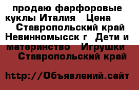 продаю фарфоровые куклы Италия › Цена ­ 800 - Ставропольский край, Невинномысск г. Дети и материнство » Игрушки   . Ставропольский край